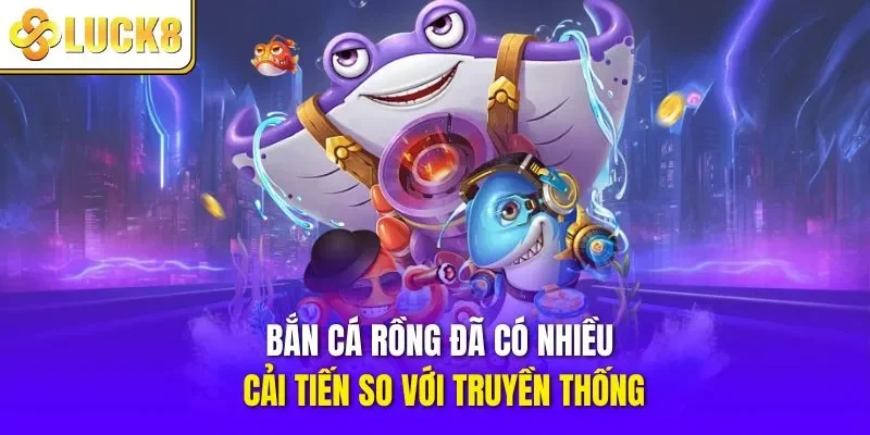 Bắn cá rồng đã có nhiều cải tiến so với truyền thống