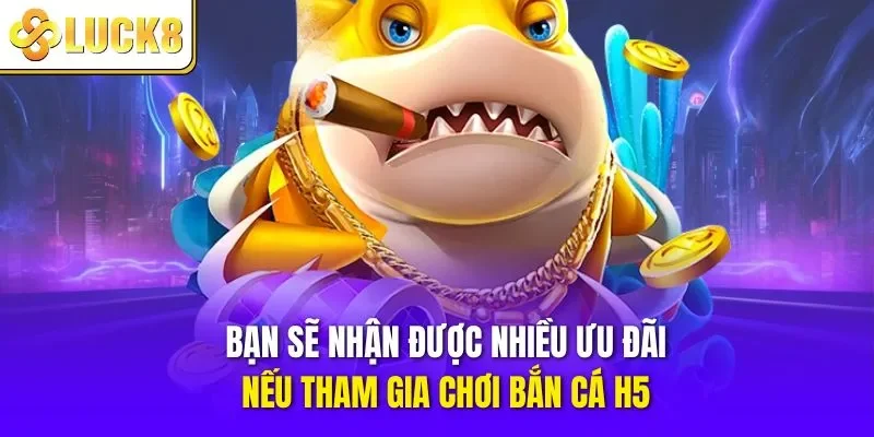 Bạn sẽ nhận được nhiều ưu đãi nếu tham gia chơi bắn cá H5